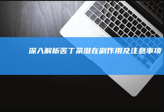 深入解析：苦丁茶潜在副作用及注意事项